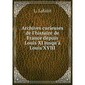Книга Archives curieuses de l'histoire de France depuis Louis XI jusqu'à Louis XVIII. L. Lafaist
Книга Archives curieuses de l'histoire de France depuis Louis XI jusqu'à Louis XVIII. L. Lafaist