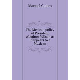 Книга The Mexican policy of President Woodrow Wilson as it appears to a Mexican. Manuel Calero
Книга The Mexican policy of President Woodrow Wilson as it appears to a Mexican. Manuel Calero