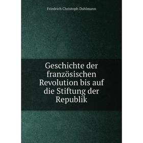 Книга Geschichte der französischen Revolution bis auf die Stiftung der Republik. Friedrich Christoph Dahlmann
Книга Geschichte der französischen Revolution bis auf die Stiftung der Republik. Friedrich Christoph Dahlmann