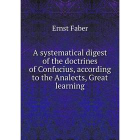 Книга A systematical digest of the doctrines of Confucius, according to the Analects, Great learning. Ernst Faber
Книга A systematical digest of the doctrines of Confucius, according to the Analects, Great learning. Ernst Faber