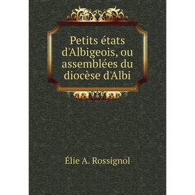 Книга Petits états d'Albigeois, ou assemblées du diocèse d'Albi. Élie A. Rossignol
Книга Petits états d'Albigeois, ou assemblées du diocèse d'Albi. Élie A. Rossignol