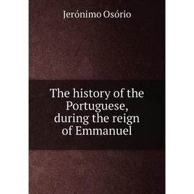 Книга The history of the Portuguese, during the reign of Emmanuel. Jerónimo Osório
Книга The history of the Portuguese, during the reign of Emmanuel. Jerónimo Osório