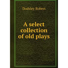 Книга A select collection of old plays. Dodsley Robert
Книга A select collection of old plays. Dodsley Robert