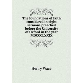 Книга The foundations of faith considered in eight sermons preached before the University of Oxford in the year MDCCCLXXIX. Henry Wace
Книга The foundations of faith considered in eight sermons preached before the University of Oxford in the year MDCCCLXXIX. Henry Wace