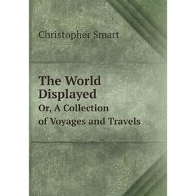 Книга The World DisplayedOr, A Collection of Voyages and Travels. Christopher Smart
Книга The World DisplayedOr, A Collection of Voyages and Travels. Christopher Smart