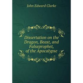 Книга Dissertation on the Dragon, Beast, and Falseprophet, of the Apocalypse. John Edward Clarke
Книга Dissertation on the Dragon, Beast, and Falseprophet, of the Apocalypse. John Edward Clarke
