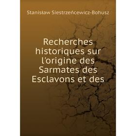 Книга Recherches historiques sur l'origine des Sarmates des Esclavons et des. Stanisław Siestrzeńcewicz-Bohusz
Книга Recherches historiques sur l'origine des Sarmates des Esclavons et des. Stanisław Siestrzeńcewicz-Bohusz
