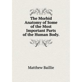 Книга The Morbid Anatomy of Some of the Most Important Parts of the Human Body. Matthew Baillie
Книга The Morbid Anatomy of Some of the Most Important Parts of the Human Body. Matthew Baillie