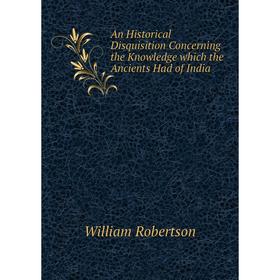 Книга An Historical Disquisition Concerning the Knowledge which the Ancients Had of India. William Robertson
Книга An Historical Disquisition Concerning the Knowledge which the Ancients Had of India. William Robertson