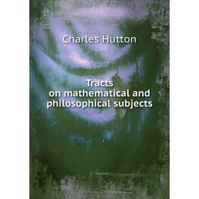 Книга Tracts on mathematical and philosophical subjects. Charles Hutton
Книга Tracts on mathematical and philosophical subjects. Charles Hutton