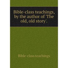 Книга Bible-class teachings, by the author of'The old, old story'. Bible-class teachings
Книга Bible-class teachings, by the author of'The old, old story'. Bible-class teachings