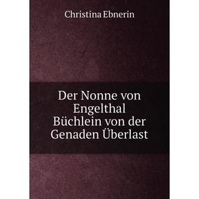 Книга Der Nonne von Engelthal Büchlein von der Genaden Überlast. Christina Ebnerin
Книга Der Nonne von Engelthal Büchlein von der Genaden Überlast. Christina Ebnerin