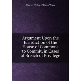Книга Argument Upon the Jurisdiction of the House of Commons to Commit, in Cases of Breach of Privilege. Charles Watkin Williams Wynn
Книга Argument Upon the Jurisdiction of the House of Commons to Commit, in Cases of Breach of Privilege. Charles Watkin Williams Wynn