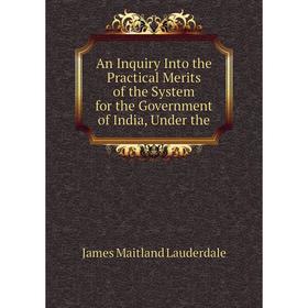 Книга An Inquiry Into the Practical Merits of the System for the Government of India, Under the. James Maitland Lauderdale
Книга An Inquiry Into the Practical Merits of the System for the Government of India, Under the. James Maitland Lauderdale