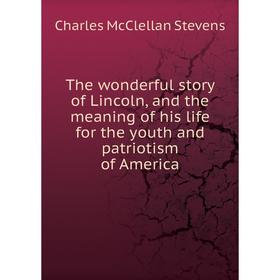 Книга The wonderful story of Lincoln, and the meaning of his life for the youth and patriotism of America. Charles McClellan Stevens
Книга The wonderful story of Lincoln, and the meaning of his life for the youth and patriotism of America. Charles McClellan Stevens