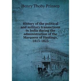 Книга History of the political and military transactions in India during the administration of the Marquess of Hastings, 1813-1823. Henry Thoby Prinse
Книга History of the political and military transactions in India during the administration of the Marquess of Hastings, 1813-1823. Henry Thoby Prinse