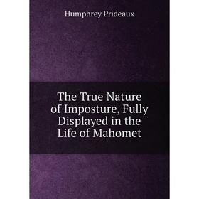 Книга The True Nature of Imposture, Fully Displayed in the Life of Mahomet. Humphrey Prideaux
Книга The True Nature of Imposture, Fully Displayed in the Life of Mahomet. Humphrey Prideaux
