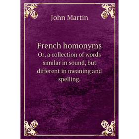 Книга French homonymsOr, a collection of words similar in sound, but different in meaning and spelling. John Martin
Книга French homonymsOr, a collection of words similar in sound, but different in meaning and spelling. John Martin