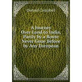 Книга A Journey Over Land to India, Partly by a Route Never Gone Before by Any European. Donald Campbell
Книга A Journey Over Land to India, Partly by a Route Never Gone Before by Any European. Donald Campbell