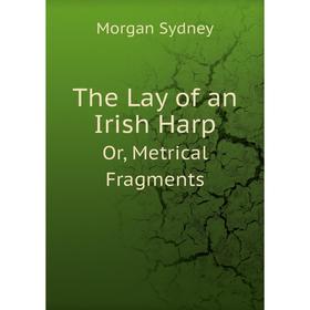 Книга The Lay of an Irish Harp Or, Metrical Fragments. Morgan Sydney 
Книга The Lay of an Irish Harp Or, Metrical Fragments. Morgan Sydney