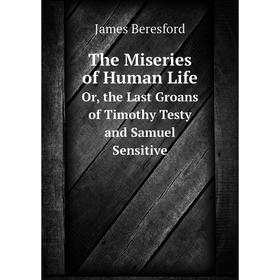 Книга The Miseries of Human LifeOr, the Last Groans of Timothy Testy and Samuel Sensitive. James Beresford
Книга The Miseries of Human LifeOr, the Last Groans of Timothy Testy and Samuel Sensitive. James Beresford