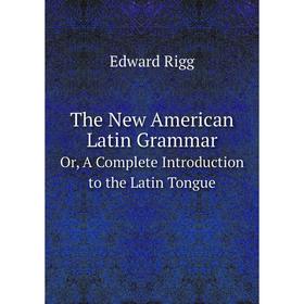 Книга The New American Latin Grammar Or, A Complete Introduction to the Latin Tongue. Edward Rigg
Книга The New American Latin Grammar Or, A Complete Introduction to the Latin Tongue. Edward Rigg