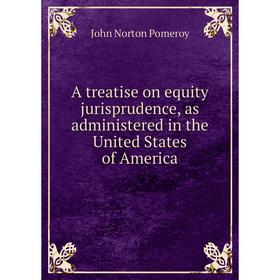 Книга A treatise on equity jurisprudence, as administered in the United States of America. John Norton Pomeroy
Книга A treatise on equity jurisprudence, as administered in the United States of America. John Norton Pomeroy