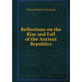 Книга Reflections on the Rise and Fall of the Ancient Republics. Edward Wortley Montagu
Книга Reflections on the Rise and Fall of the Ancient Republics. Edward Wortley Montagu