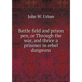 Книга Battle field and prison pen, or Through the war, and thrice a prisoner in rebel dungeons. John W. Urban
Книга Battle field and prison pen, or Through the war, and thrice a prisoner in rebel dungeons. John W. Urban