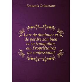 Книга L'art de diminuer et de perdre son bien et sa tranquilité, ou, Propriétaires au confessional
Книга L'art de diminuer et de perdre son bien et sa tranquilité, ou, Propriétaires au confessional