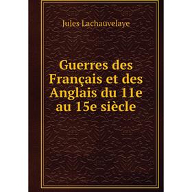 Книга Guerres des Français et des Anglais du 11e au 15e siècle. Jules Lachauvelaye
Книга Guerres des Français et des Anglais du 11e au 15e siècle. Jules Lachauvelaye