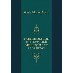 Книга Premium questions on slavery, each admitting of a yes or no answer. Sidney Edwards Morse
Книга Premium questions on slavery, each admitting of a yes or no answer. Sidney Edwards Morse