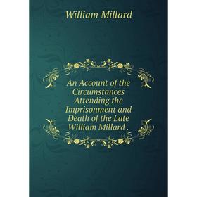 Книга An Account of the Circumstances Attending the Imprisonment and Death of the Late William Millard. William Millard
Книга An Account of the Circumstances Attending the Imprisonment and Death of the Late William Millard. William Millard