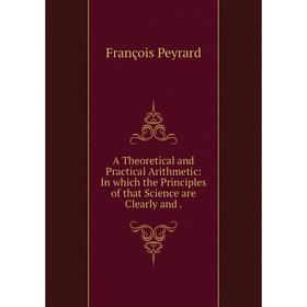 Книга A Theoretical and Practical Arithmetic: In which the Principles of that Science are Clearly and. François Peyrard
Книга A Theoretical and Practical Arithmetic: In which the Principles of that Science are Clearly and. François Peyrard