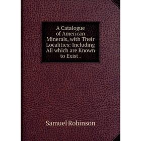 Книга A Catalogue of American Minerals, with Their Localities: Including All which are Known to Exist. Samuel Robinson
Книга A Catalogue of American Minerals, with Their Localities: Including All which are Known to Exist. Samuel Robinson