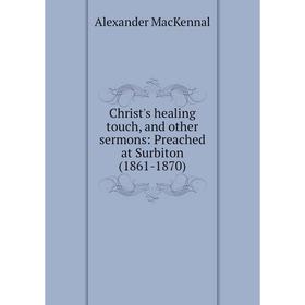 Книга Christ's healing touch, and other sermons: Preached at Surbiton (1861-1870). Alexander MacKennal
Книга Christ's healing touch, and other sermons: Preached at Surbiton (1861-1870). Alexander MacKennal