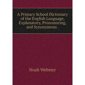 Книга A Primary School Dictionary of the English Language, Explanatory, Pronouncing, and SyNonymous. Noah Webster
Книга A Primary School Dictionary of the English Language, Explanatory, Pronouncing, and SyNonymous. Noah Webster