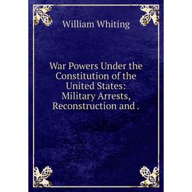Книга War Powers Under the Constitution of the United States: Military Arrests, Reconstruction and. William Whiting
Книга War Powers Under the Constitution of the United States: Military Arrests, Reconstruction and. William Whiting