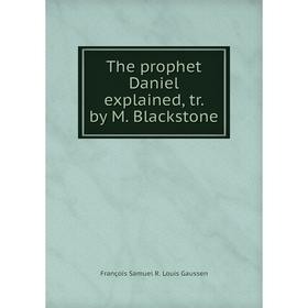 Книга The prophet Daniel explained, tr. by M. Blackstone. François Samuel R. Louis Gaussen