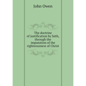 Книга The doctrine of justification by faith, through the imputation of the righteousness of Christ. John Owen
Книга The doctrine of justification by faith, through the imputation of the righteousness of Christ. John Owen