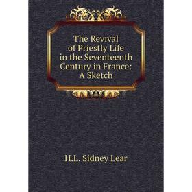Книга The Revival of Priestly Life in the Seventeenth Century in France: A Sketch. H. L. Sidney Lear
Книга The Revival of Priestly Life in the Seventeenth Century in France: A Sketch. H. L. Sidney Lear
