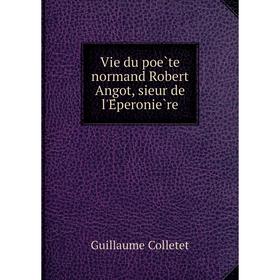 Книга Vie du poète normand Robert Angot, sieur de l'Éperonière. Guillaume Colletet
Книга Vie du poète normand Robert Angot, sieur de l'Éperonière. Guillaume Colletet