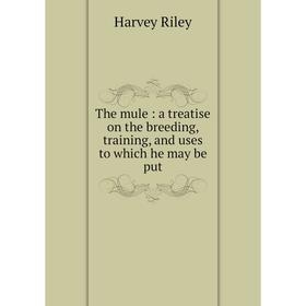 Книга The mule : a treatise on the breeding, training, and uses to which he may be put. Harvey Riley
Книга The mule : a treatise on the breeding, training, and uses to which he may be put. Harvey Riley
