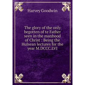 Книга The glory of the only begotten of te Father seen in the manhood of Christ : Being the Hulsean lectures for the year M. DCCC. LVI. Goodwin Harvey
Книга The glory of the only begotten of te Father seen in the manhood of Christ : Being the Hulsean lectures for the year M. DCCC. LVI. Goodwin Harvey