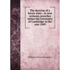 Книга The doctrine of a future state : in nine sermons, preaches before the University of Cambridge in the year 1849. William Gilson Humphry
Книга The doctrine of a future state : in nine sermons, preaches before the University of Cambridge in the year 1849. William Gilson Humphry