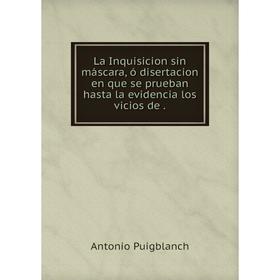 Книга La Inquisicion sin máscara, ó disertacion en que se prueban hasta la evidencia los vicios de.
Книга La Inquisicion sin máscara, ó disertacion en que se prueban hasta la evidencia los vicios de.