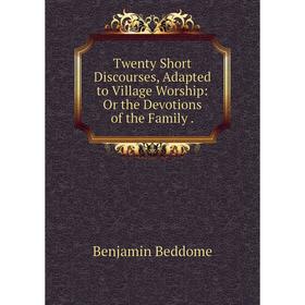 Книга Twenty Short Discourses, Adapted to Village Worship: Or the Devotions of the Family. Benjamin Beddome
Книга Twenty Short Discourses, Adapted to Village Worship: Or the Devotions of the Family. Benjamin Beddome