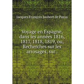 Книга Voyage en Espagne, dans les années 1816, 1817, 1818, 1819, ou, Recherches sur les arrosages, sur. Jacques François Jaubert de Passa
Книга Voyage en Espagne, dans les années 1816, 1817, 1818, 1819, ou, Recherches sur les arrosages, sur. Jacques François Jaubert de Passa