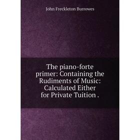 Книга The piano-forte primer: Containing the Rudiments of Music: Calculated Either for Private Tuition. John Freckleton Burrowes
Книга The piano-forte primer: Containing the Rudiments of Music: Calculated Either for Private Tuition. John Freckleton Burrowes
