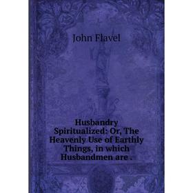Книга Husbandry Spiritualized: Or, The Heavenly Use of Earthly Things, in which Husbandmen are. John Flavel
Книга Husbandry Spiritualized: Or, The Heavenly Use of Earthly Things, in which Husbandmen are. John Flavel